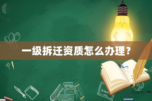 一級拆遷資質怎么辦理？
