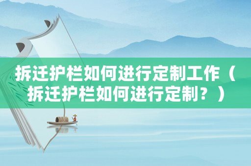 拆遷護欄如何進行定制工作（拆遷護欄如何進行定制？）