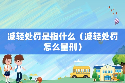 減輕處罰是指什么（減輕處罰怎么量刑）