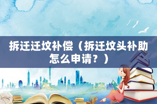 拆遷遷墳補(bǔ)償（拆遷墳頭補(bǔ)助怎么申請？）