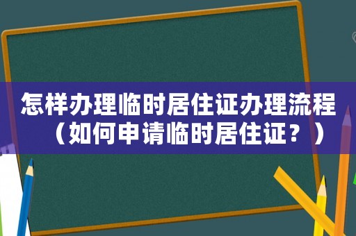 怎樣辦理臨時居住證辦理流程（如何申請臨時居住證？）