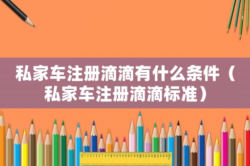 私家車注冊滴滴有什么條件（私家車注冊滴滴標準）