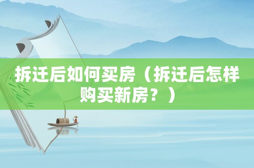 拆遷后如何買房（拆遷后怎樣購買新房？）