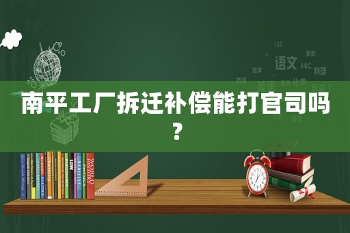 南平工廠拆遷補(bǔ)償能打官司嗎？