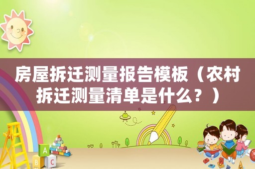 房屋拆遷測量報告模板（農村拆遷測量清單是什么？）
