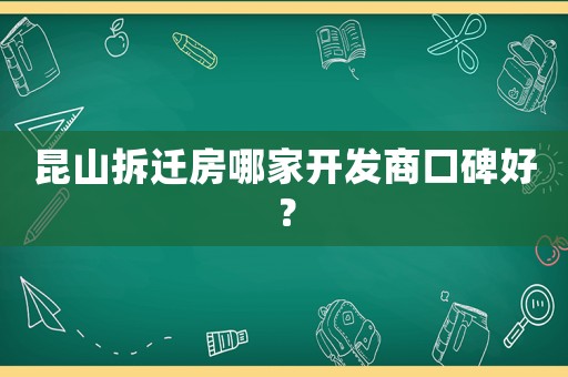 昆山拆遷房哪家開發商口碑好？
