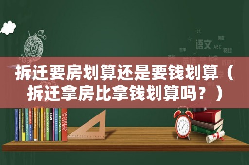 拆遷要房劃算還是要錢劃算（拆遷拿房比拿錢劃算嗎？）