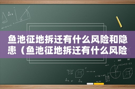 魚池征地拆遷有什么風(fēng)險(xiǎn)和隱患（魚池征地拆遷有什么風(fēng)險(xiǎn)？）