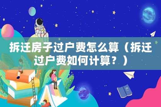 拆遷房子過戶費怎么算（拆遷過戶費如何計算？）