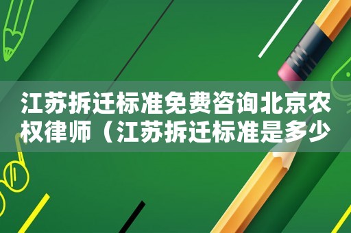 江蘇拆遷標準免費咨詢北京農權律師（江蘇拆遷標準是多少？）
