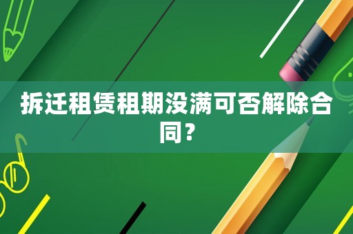 拆遷租賃租期沒滿可否解除合同？