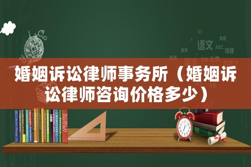 婚姻訴訟律師事務所（婚姻訴訟律師咨詢價格多少）