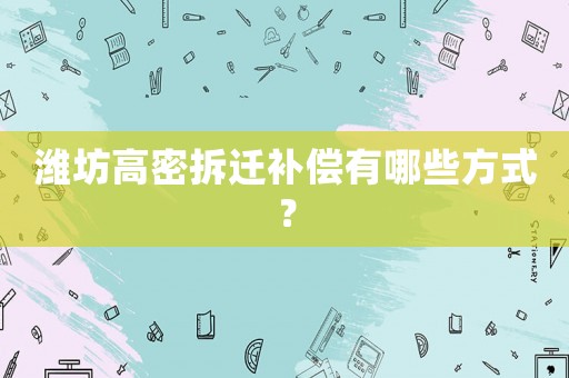 濰坊高密拆遷補(bǔ)償有哪些方式？