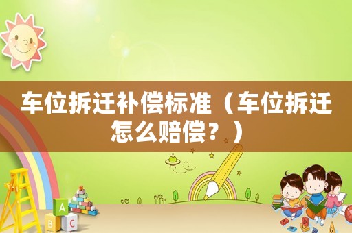 車位拆遷補償標準（車位拆遷怎么賠償？）