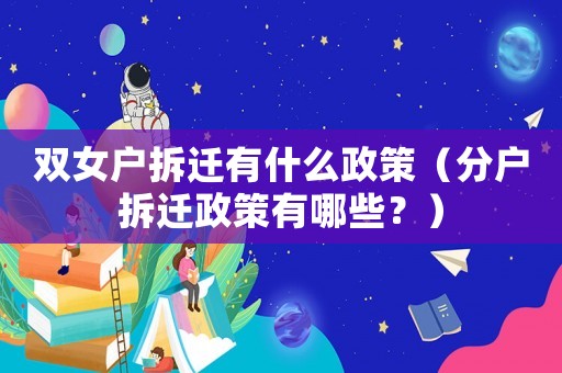 雙女戶拆遷有什么政策（分戶拆遷政策有哪些？）