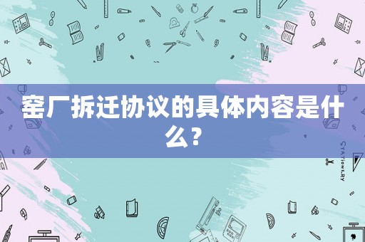 窯廠拆遷協議的具體內容是什么？