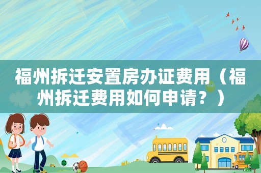 福州拆遷安置房辦證費用（福州拆遷費用如何申請？）