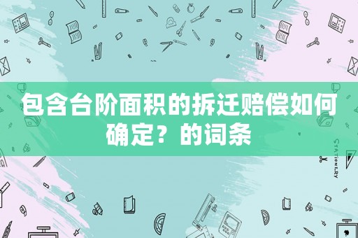 包含臺階面積的拆遷賠償如何確定？的詞條