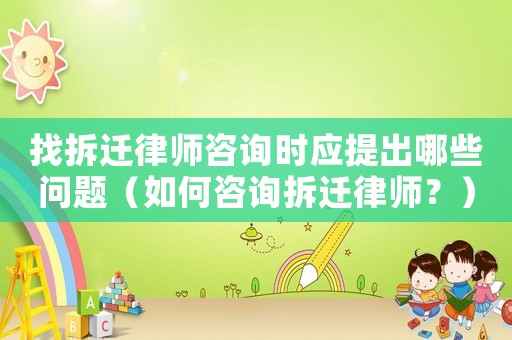 找拆遷律師咨詢時應提出哪些問題（如何咨詢拆遷律師？）