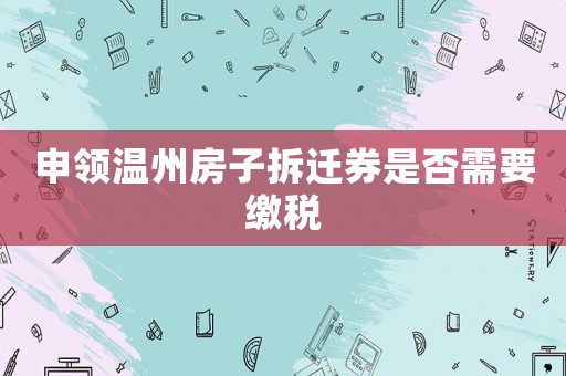 申領(lǐng)溫州房子拆遷券是否需要繳稅