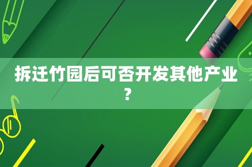 拆遷竹園后可否開發其他產業？