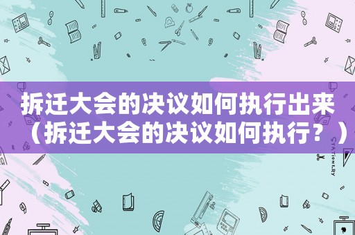 拆遷大會的決議如何執行出來（拆遷大會的決議如何執行？）