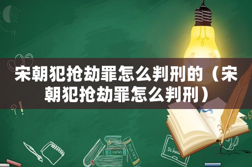 宋朝犯搶劫罪怎么判刑的（宋朝犯搶劫罪怎么判刑）