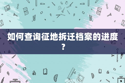 如何查詢征地拆遷檔案的進度？