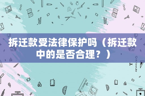 拆遷款受法律保護嗎（拆遷款中的是否合理？）