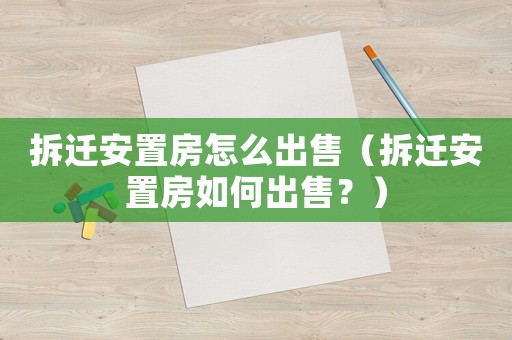 拆遷安置房怎么出售（拆遷安置房如何出售？）