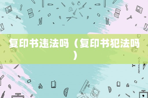 復(fù)印書違法嗎（復(fù)印書犯法嗎）