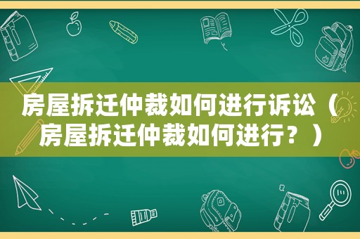 房屋拆遷仲裁如何進行訴訟（房屋拆遷仲裁如何進行？）