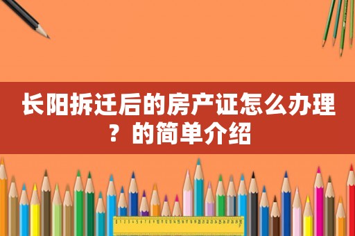 長(zhǎng)陽(yáng)拆遷后的房產(chǎn)證怎么辦理？的簡(jiǎn)單介紹