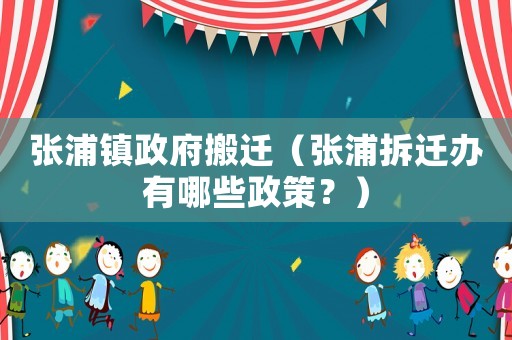 張浦鎮(zhèn)政府搬遷（張浦拆遷辦有哪些政策？）