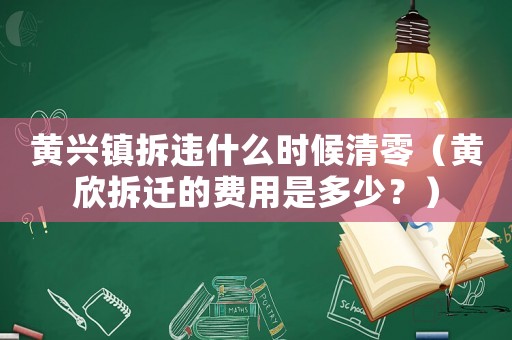 黃興鎮(zhèn)拆違什么時候清零（黃欣拆遷的費用是多少？）