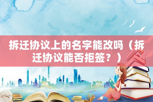 拆遷協(xié)議上的名字能改嗎（拆遷協(xié)議能否拒簽？）