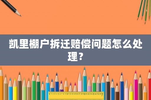 凱里棚戶拆遷賠償問題怎么處理？