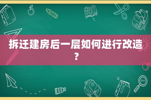 拆遷建房后一層如何進(jìn)行改造？