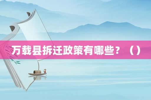 萬載縣拆遷政策有哪些？（）