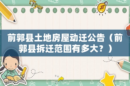 前郭縣土地房屋動遷公告（前郭縣拆遷范圍有多大？）