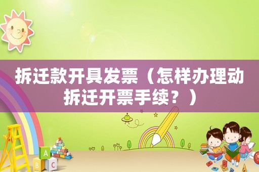 拆遷款開具發票（怎樣辦理動拆遷開票手續？）