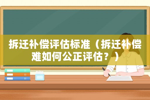 拆遷補償評估標準（拆遷補償難如何公正評估？）
