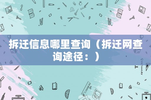 拆遷信息哪里查詢（拆遷網(wǎng)查詢途徑：）