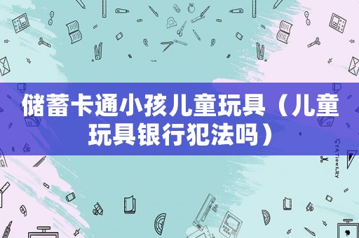 儲(chǔ)蓄卡通小孩兒童玩具（兒童玩具銀行犯法嗎）