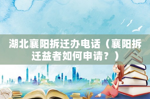 湖北襄陽拆遷辦電話（襄陽拆遷益者如何申請？）