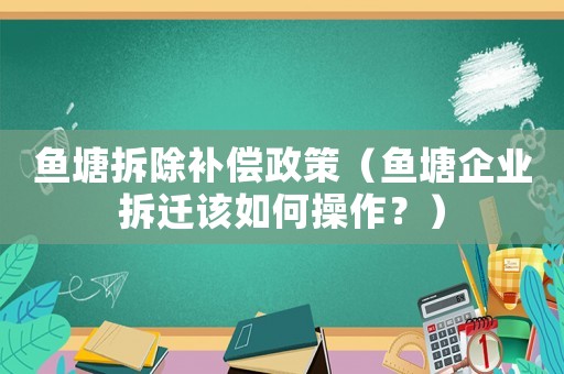 魚塘拆除補償政策（魚塘企業拆遷該如何操作？）
