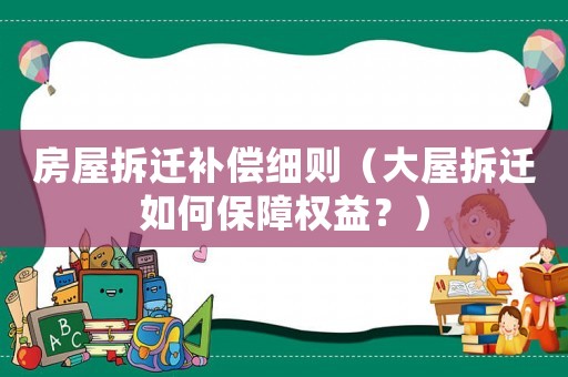 房屋拆遷補(bǔ)償細(xì)則（大屋拆遷如何保障權(quán)益？）