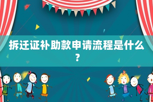 拆遷證補助款申請流程是什么？