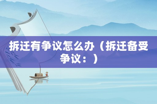 拆遷有爭議怎么辦（拆遷備受爭議：）