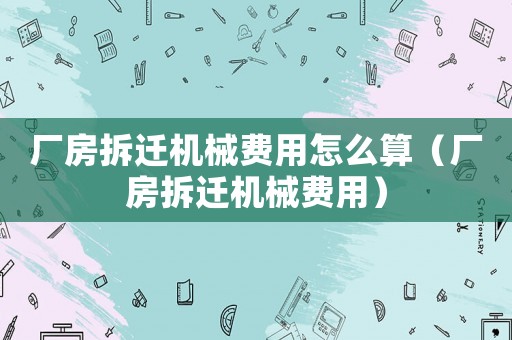 廠房拆遷機械費用怎么算（廠房拆遷機械費用）